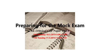 Preparing for the Mock Exam
A2 Criminal Law Paper G153
13C Monday 10.3.2014 9.00-11.00
13E Tuesday 11.3.2014 11.30-1.30
 
