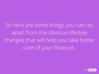 So here are some things you can do,
apart from the obvious lifestyle
changes that will help you take better
care of your finances.
 