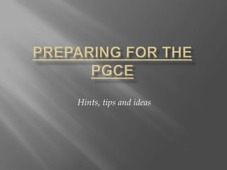 Preparing for the PGCE Hints, tips and ideas 
