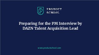 Preparing for the PM Interview by
DAZN Talent Acquisition Lead
www.productschool.com
 