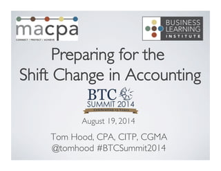 Preparing for the 
Shift Change in Accounting
	

Tom Hood, CPA, CITP, CGMA	

@tomhood #BTCSummit2014	

August 19, 2014	

 