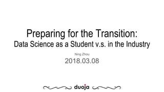 Ning Zhou
2018.03.08
Preparing for the Transition:
Data Science as a Student v.s. in the Industry
 