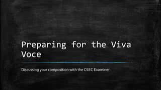 Preparing for the Viva
Voce
Discussing your composition with the CSEC Examiner
 