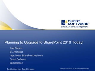 Planning to Upgrade to SharePoint 2010 Today! Joel Oleson Sr. Architect http://www.SharePointJoel.com Quest Software @joeloleson Contributions from Sean Livingston © 2009 Quest Software, Inc. ALL RIGHTS RESERVED 