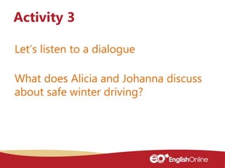 Let’s listen to a dialogue
Activity 3
What does Alicia and Johanna discuss
about safe winter driving?
 