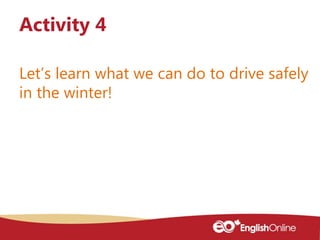 Let’s learn what we can do to drive safely
in the winter!
Activity 4
 