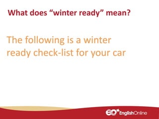 What does “winter ready” mean?
The following is a winter
ready check-list for your car
 