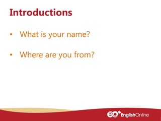 • What is your name?
• Where are you from?
Introductions
 