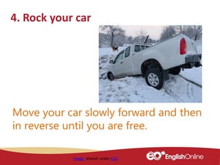 4. Rock your car
Image shared under CC0
Move your car slowly forward and then
in reverse until you are free.
 