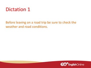 Dictation 1
Before leaving on a road trip be sure to check the
weather and road conditions.
 