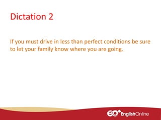 Dictation 2
If you must drive in less than perfect conditions be sure
to let your family know where you are going.
 