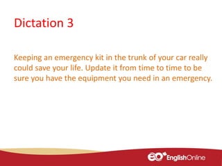 Dictation 3
Keeping an emergency kit in the trunk of your car really
could save your life. Update it from time to time to be
sure you have the equipment you need in an emergency.
 