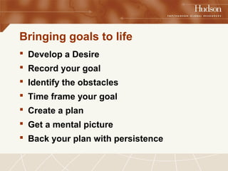 Bringing goals to life 
 Develop a Desire 
 Record your goal 
 Identify the obstacles 
 Time frame your goal 
 Create...