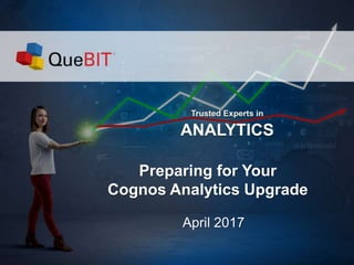 Preparing for Your
Cognos Analytics Upgrade
April 2017
 
