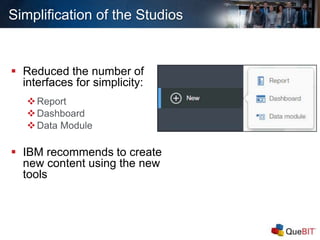 Simplification of the Studios
 Reduced the number of
interfaces for simplicity:
Report
Dashboard
Data Module
 IBM recommends to create
new content using the new
tools
 