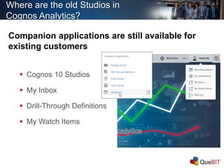 Where are the old Studios in
Cognos Analytics?
Companion applications are still available for
existing customers
 Cognos 10 Studios
 My Inbox
 Drill-Through Definitions
 My Watch Items
 