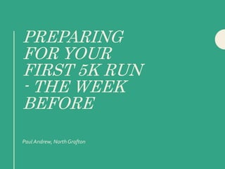 PREPARING
FOR YOUR
FIRST 5K RUN
- THE WEEK
BEFORE
Paul Andrew, North Grafton
 