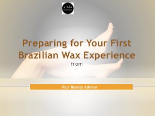 Preparing for Your First
Brazilian Wax Experience
Your Beauty Advisor
 