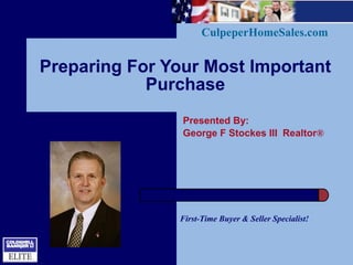 CulpeperHomeSales.com


Preparing For Your Most Important
            Purchase
                Presented By:
                George F Stockes III Realtor®




               First-Time Buyer & Seller Specialist!
 
