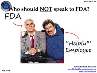 Slide 16 of 29
Robert Packard, President
www.MedicalDeviceAcademy.com
rob@13485cert.com
May 2014
Who should NOT speak to FDA?
 