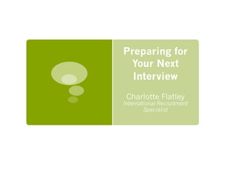 Preparing for
Your Next
Interview
Charlotte Flatley
International Recruitment
Specialist
 