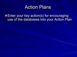 Action Plans  Enter your key action(s) for encouraging use of the databases into your Action Plan  