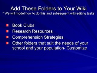Add These Folders to Your Wiki * We will model how to do this and subsequent wiki editing tasks Book Clubs Research Resources Comprehension Strategies Other folders that suit the needs of your school and your population- Customize  