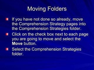 Moving Folders If you have not done so already, move the Comprehension Strategy pages into the Comprehension Strategies folder.  Click on the check box next to each page you are going to move and select the  Move  button.  Select the Comprehension Strategies folder. 