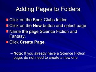 Adding Pages to Folders Click on the Book Clubs folder  Click on the  New  button and select page  Name the page Science Fiction and Fantasy.  Click  Create Page .  Note:  If you already have a Science Fiction page, do not need to create a new one  