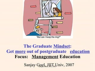 The Graduate  Mindset :  Get  more  out of postgraduate  education Focus:  Management  Education Sanjay Goel, JIIT Univ, 2007 Sanjay Goel, JIIT, 2007 