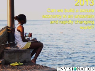 2013
Can we build a secure
economy in an uncertain
and rapidly changing
world?
 