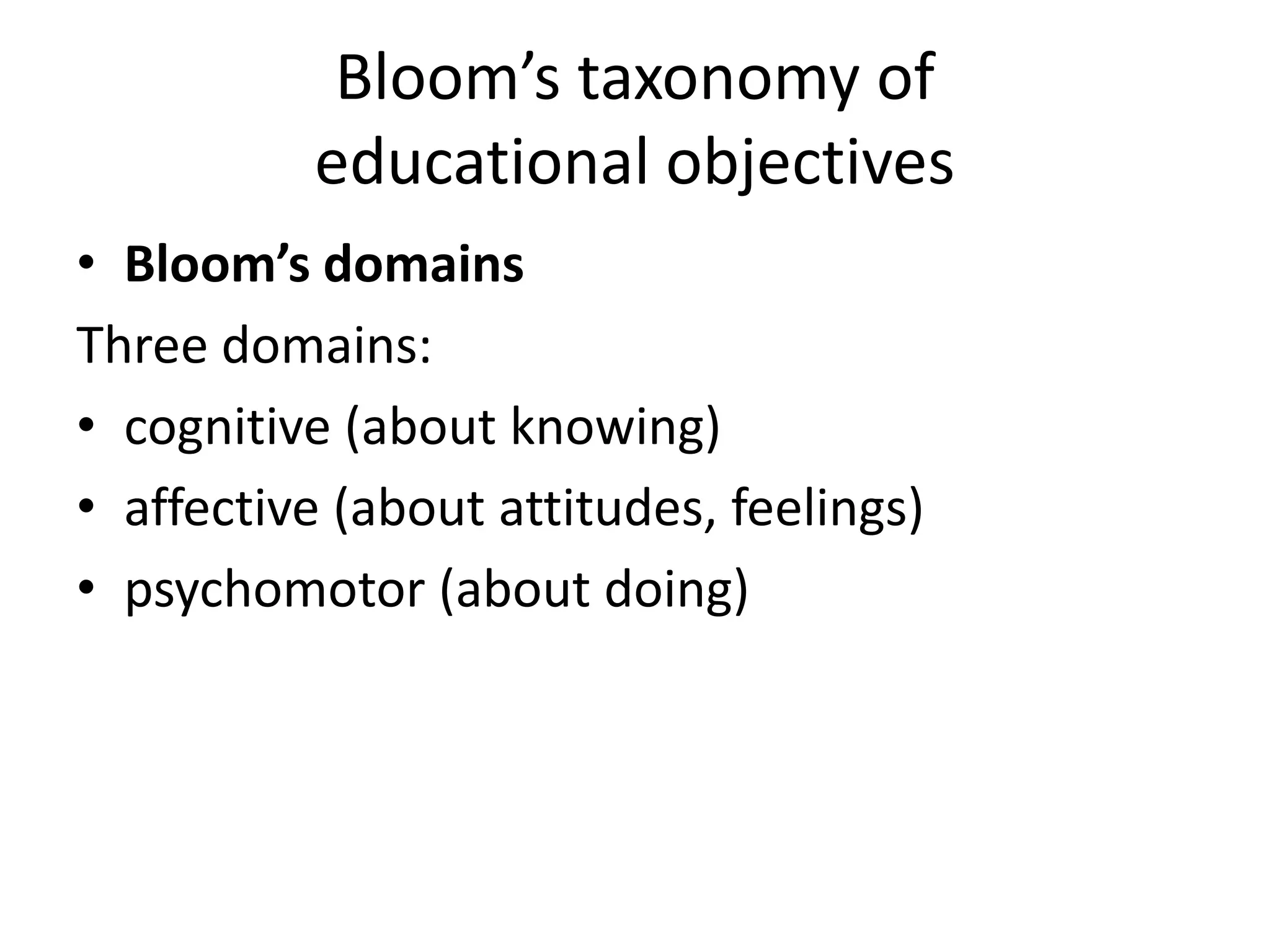 Bloom’s taxonomy of
educational objectives
• Bloom’s domains
Three domains:
• cognitive (about knowing)
• affective (about attitudes, feelings)
• psychomotor (about doing)
 