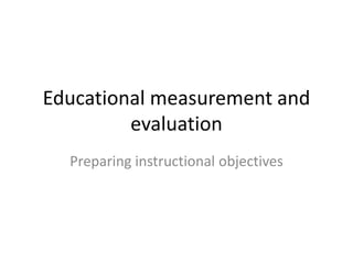 Educational measurement and
evaluation
Preparing instructional objectives
 