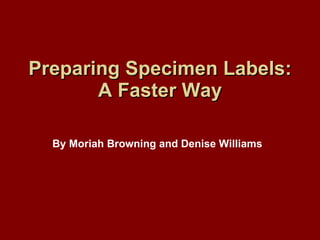 Preparing Specimen Labels: A Faster Way By Moriah Browning and Denise Williams 