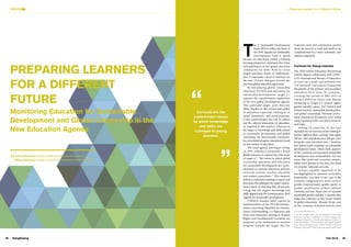 SangSaeng Fall 2016 09
Preparing Learners for a Different Future
T
he 17 Sustainable Development
Goals (SDGs) reflect the heart of
the 2030 Agenda for Sustainable
Development. Goal 4, which
focuses on education within a lifelong
learning perspective, represents the vision
and aspirations of the global education
community for 2030. With its seven
targets and three means of implementa-
tion, it represents a level of ambition for
the next 15 years that goes beyond any
previous global education agreement.
By introducing global citizenship
education (GCED) and education for
sustainable development, target 4.7
captures the transformative aspirations
of the new global development agenda.
This particular target, more than any
other, touches on the content and quality
of education, especially relating to its
social, humanistic, and moral purposes.
It also acknowledges the role of culture
and the cultural dimensions of education.
In response to this explicit reference in
the target to knowledge and skills related
to sustainable development and global
citizenship, the international community
has prioritised progress assessments based
on the content of education.
The Inter-agency and Expert Group
on SDG indicators proposed a broad
global indicator to capture the wide scope
of target 4.7: “the extent to which global
citizenship education and education
for sustainable development are main-
streamed in national education policies,
curricula content, teacher education
and student assessment.” This measure
embraces indicators relating to inputs and
processes, but sidesteps the target’s aspira-
tional intent of ensuring that all learners,
young and old, acquire knowledge and
skills aligned with the transformative 2030
Agenda for sustainable development.
UNESCO member states’ reports on
implementation of the 1974 Recommen-
dation concerning Education for Interna-
tional Understanding, Co-operation and
Peace and Education relating to Human
Rights and Fundamental Freedoms are
proposed as the mechanism to monitor
progress towards the target. But low
response rates and submission quality
mean the process is weak and needs to be
complemented by a more systematic and
rigorous approach.
Curricula for Young Learners
The 2016 Global Education Monitoring
(GEM) Report collaborated with UNES-
CO’s International Bureau of Education
to carry out a study, and reviewed over
110 national curriculum framework
documents at the primary and secondary
education level from 78 countries1
covering the period of 2005-2015 to
capture different topics and themes
pertaining to Target 4.7: human rights,
gender equality, peace, non-violence and
human security, sustainable development,
and global citizenship. National curric-
ulum framework documents were coded
using a protocol with a set of key terms on
each topic.
Among 78 countries, 92 per cent
included one or more key terms relating to
human rights in their curricula with rights
(89 per cent) and democracy (80 per cent)
being the most prevalent ones. Countries
also placed some emphasis on sustainable
development issues. About three-quarters
of the countries incorporated sustainable
development and sustainability, but key
terms like social and economic sustain-
ability were present in less than one-third
of countries’ national curricula.
Gender equality appeared to be
less highlighted in national curriculum
frameworks. Less than 15 per cent of the
countries integrated key terms such as
gender empowerment, gender parity or
gender-sensitiveness in their national
curricula, and only 50 per cent of countries
mentioned gender equality. Countries also
make less reference to key terms related
to global citizenship. Around 10 per cent
of the countries included notions such
1. In the sample, there are 18 countries from Latin
America and the Caribbean, 16 from Europe and
Northern America, 15 from sub-Saharan Africa, 11
from the Pacific, 7 from Eastern and South-eastern
Asia, 6 from Southern Asia, 3 from North Africa and
Western Asia, and 2 from Caucasus and Central Asia.
Curricula are the
predominant means
by which knowledge
and skills are
conveyed to young
learners.
08
FOCUS
PREPARING LEARNERS
FOR A DIFFERENT
FUTURE
Monitoring Education for Sustainable
Development and Global Citizenship in the
New Education Agenda
By Aaron Benavot (Director, Global Education Monitoring Report)
Nihan Koseleci (Research Officer, Global Education Monitoring Report)
 