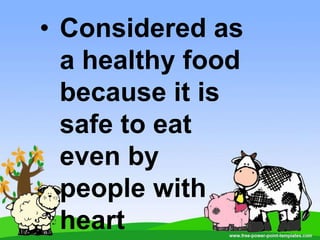 • Considered as
a healthy food
because it is
safe to eat
even by
people with
heart
 
