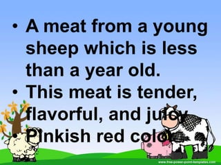 • A meat from a young
sheep which is less
than a year old.
• This meat is tender,
flavorful, and juicy
• Pinkish red color
 