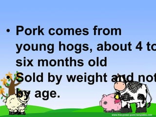 • Pork comes from
young hogs, about 4 to
six months old
• Sold by weight and not
by age.
 