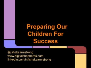 Preparing Our
Children For
Success
@tshakaarmstrong
www.digitalshepherds.com
linkedin.com/in/tshakaarmstrong
 
