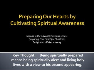 Second in the Advent/Christmas series;  Preparing Your Heart for Christmas Scripture: 1 Peter 1:10-25 Key Thought:  Being spiritually prepared means being spiritually alert and living holy lives with a view to his second appearing. 