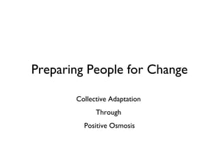 Preparing People for Change Collective Adaptation  Through  Positive Osmosis 