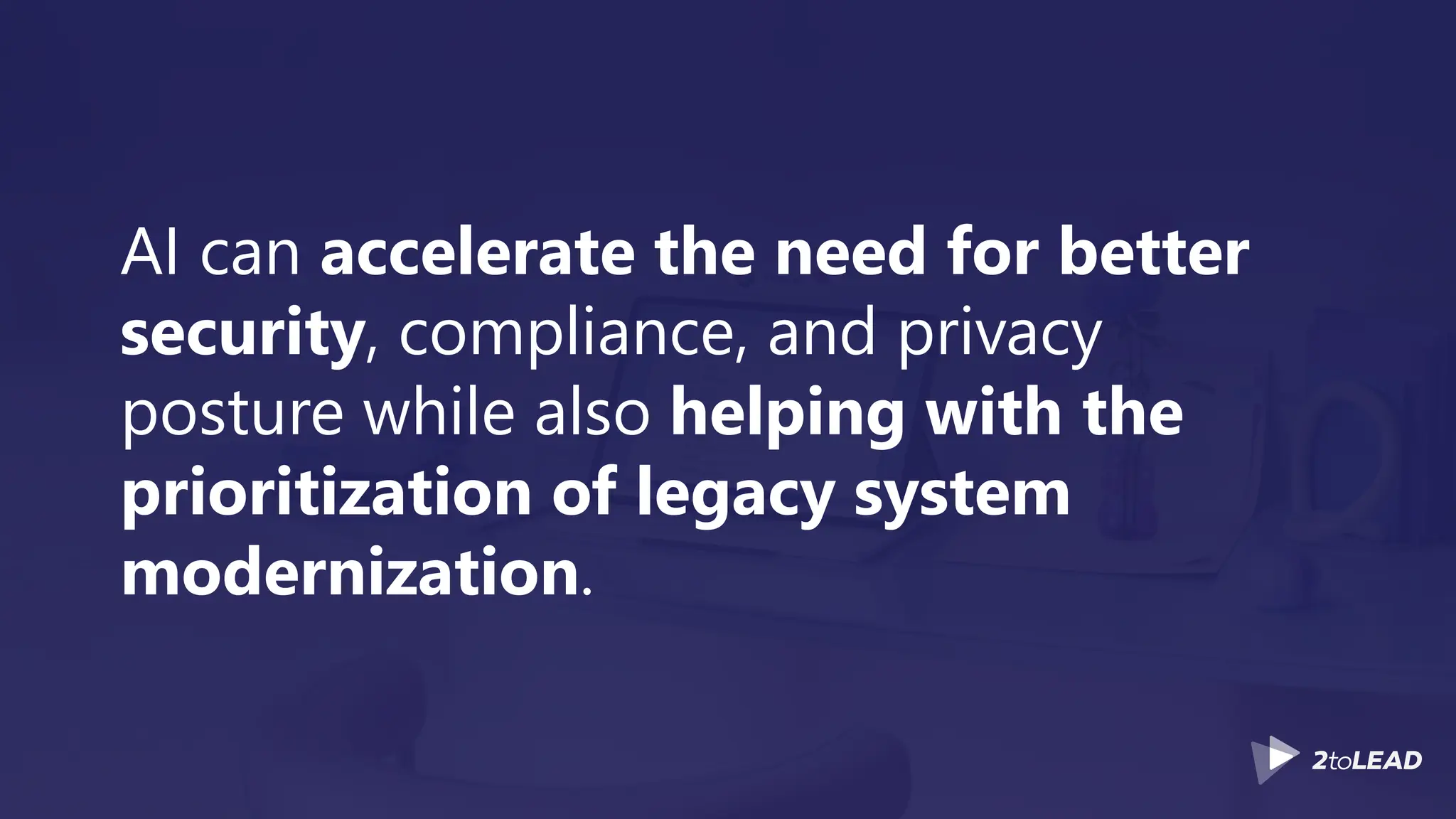 AI can accelerate the need for better
security, compliance, and privacy
posture while also helping with the
prioritization of legacy system
modernization.
 