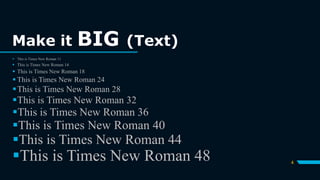 Make it BIG (Text)
4
 This is Times New Roman 11
 This is Times New Roman 14
 This is Times New Roman 18
 This is Times New Roman 24
This is Times New Roman 28
This is Times New Roman 32
This is Times New Roman 36
This is Times New Roman 40
This is Times New Roman 44
This is Times New Roman 48
 