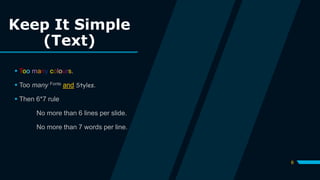 Keep It Simple
(Text)
 Too many colours.
 Too many Fonts and Styles.
 Then 6*7 rule
No more than 6 lines per slide.
No more than 7 words per line.
6
 