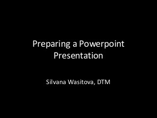Preparing a Powerpoint
Presentation
Silvana Wasitova, DTM
 