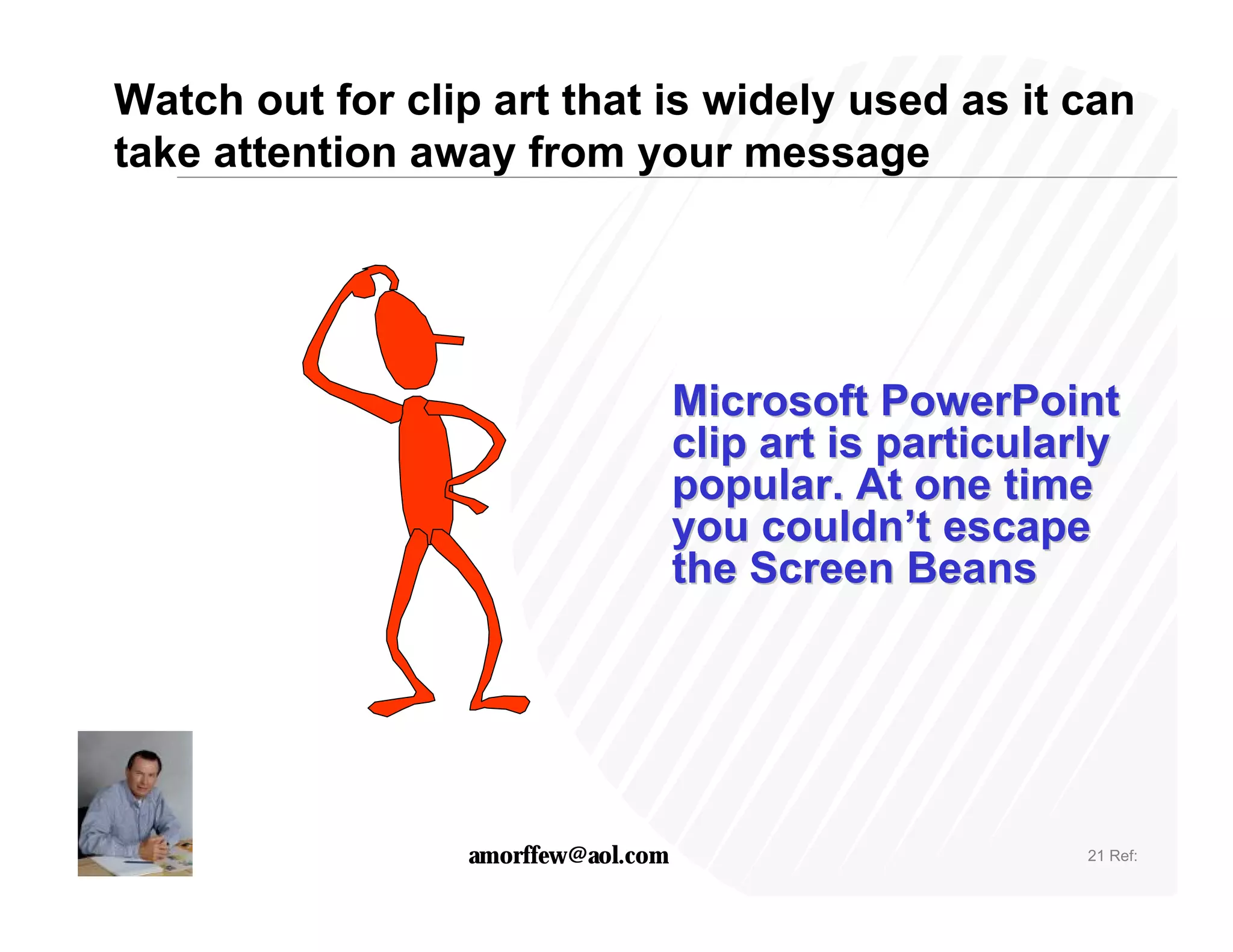 Watch out for clip art that is widely used as it can
take attention away from your message




                                     Microsoft PowerPoint
                                     clip art is particularly
                                     popular. At one time
                                     you couldn’t escape
                                     the Screen Beans




                  amorffew@aol.com                         21 Ref:
 
