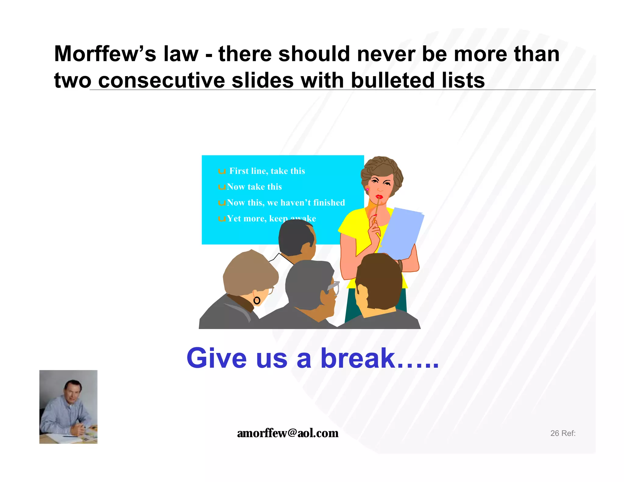 Morffew’s law - there should never be more than
two consecutive slides with bulleted lists


               u First line, take this
               uNow take this
               uNow this, we haven’t finished
               uYet more, keep awake




            Give us a break…..

                    amorffew@aol.com            26 Ref:
 