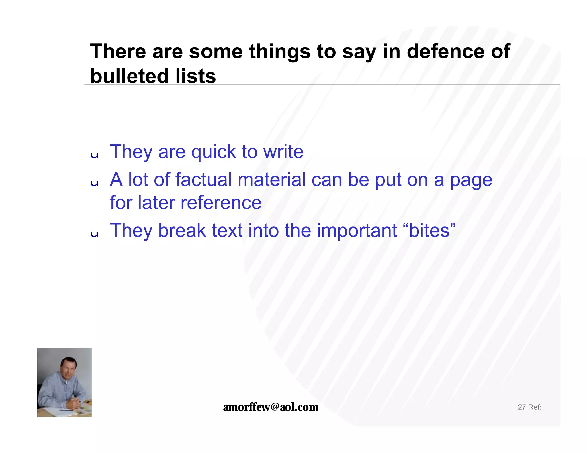 There are some things to say in defence of
bulleted lists


u   They are quick to write
u   A lot of factual material can be put on a page
    for later reference
u   They break text into the important “bites”




                 amorffew@aol.com                    27 Ref:
 