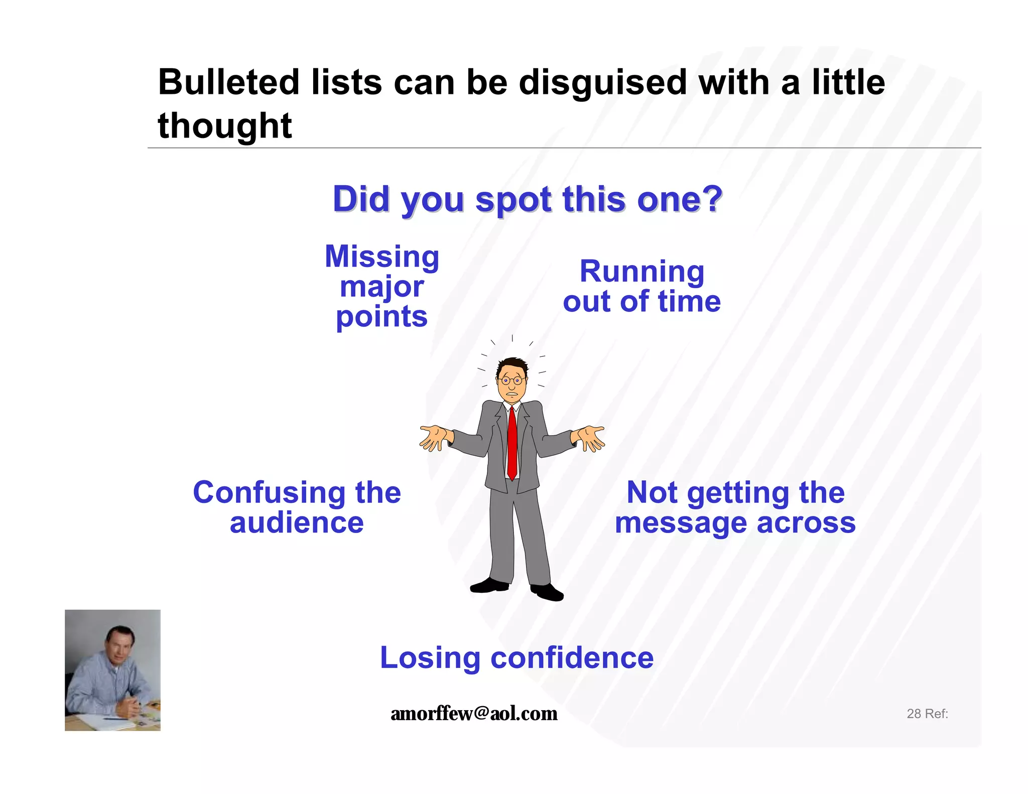 Bulleted lists can be disguised with a little
thought

          Did you spot this one?
          Missing                 Running
           major                 out of time
          points




  Confusing the                     Not getting the
    audience                        message across



             Losing confidence
              amorffew@aol.com                        28 Ref:
 