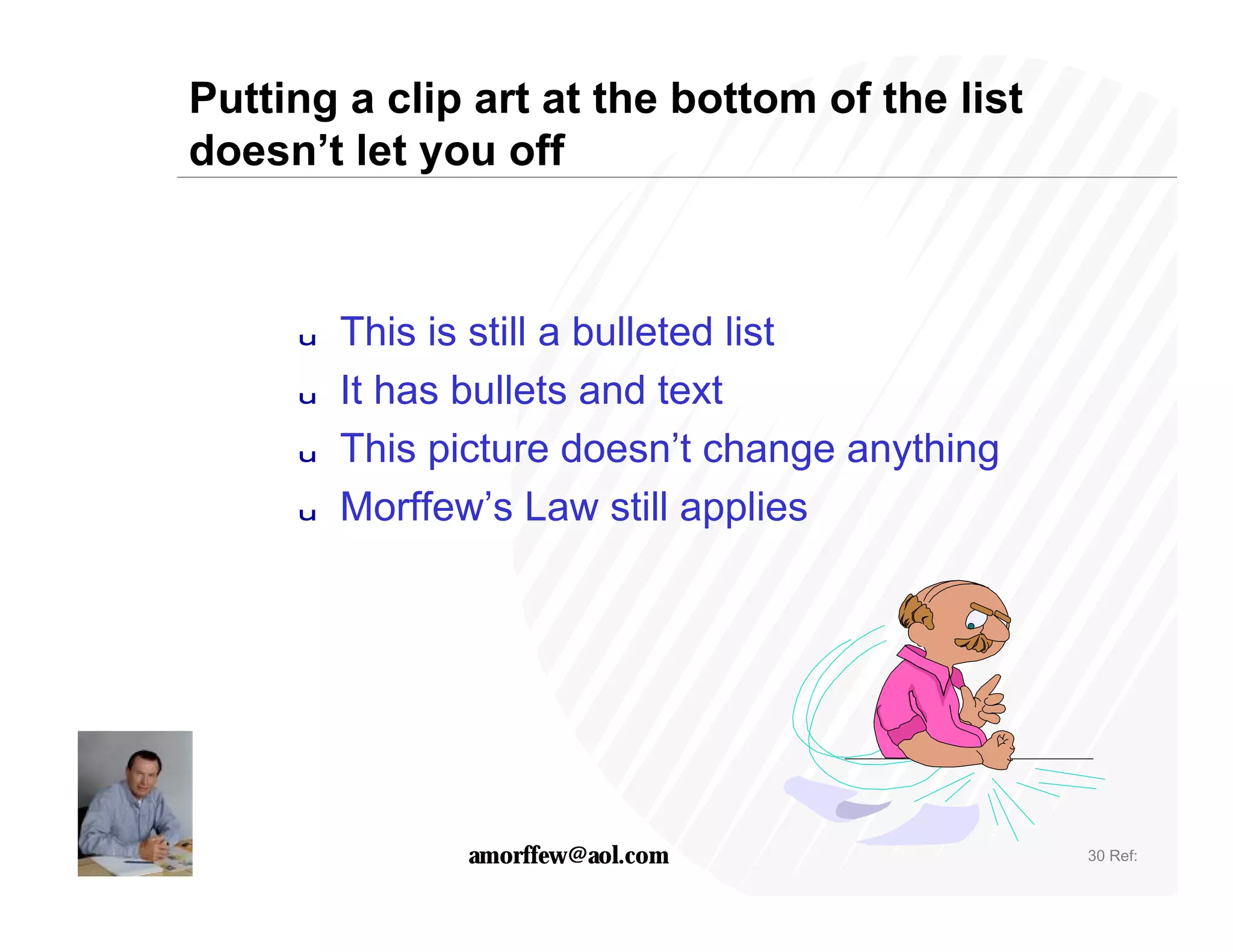 Putting a clip art at the bottom of the list
doesn’t let you off



     u   This is still a bulleted list
     u   It has bullets and text
     u   This picture doesn’t change anything
     u   Morffew’s Law still applies




                amorffew@aol.com                30 Ref:
 